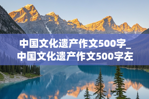 中国文化遗产作文500字_中国文化遗产作文500字左右免费