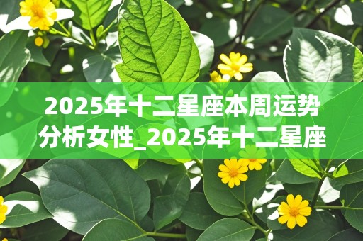 2025年十二星座本周运势分析女性_2025年十二星座本周运势分析女性