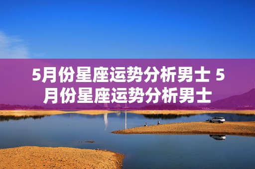 5月份星座运势分析男士 5月份星座运势分析男士