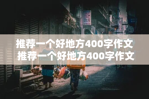 推荐一个好地方400字作文 推荐一个好地方400字作文四年级