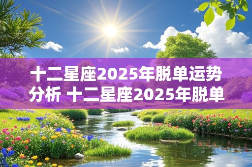 十二星座2025年脱单运势分析 十二星座2025年脱单运势分析图