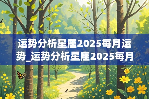 运势分析星座2025每月运势_运势分析星座2025每月运势如何