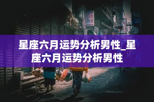 星座六月运势分析男性_星座六月运势分析男性