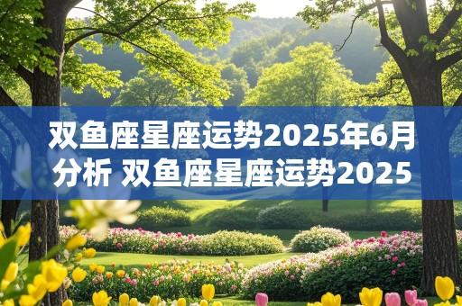 双鱼座星座运势2025年6月分析 双鱼座星座运势2025年6月分析