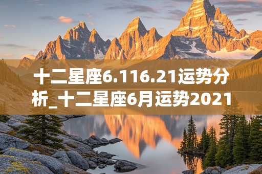 十二星座6.116.21运势分析_十二星座6月运势2021