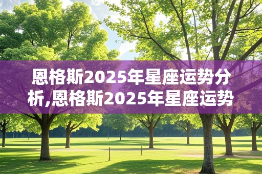 恩格斯2025年星座运势分析,恩格斯2025年星座运势分析图