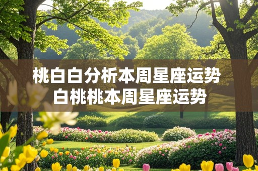 桃白白分析本周星座运势 白桃桃本周星座运势