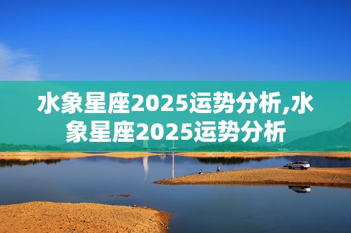 水象星座2025运势分析,水象星座2025运势分析