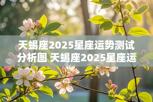 天蝎座2025星座运势测试分析图 天蝎座2025星座运势测试分析图片