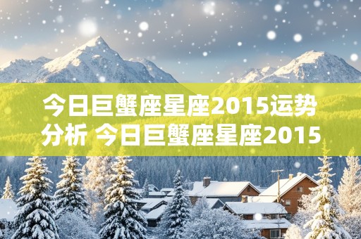 今日巨蟹座星座2015运势分析 今日巨蟹座星座2015运势分析图