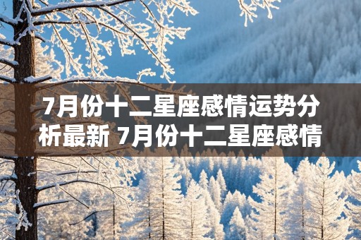 7月份十二星座感情运势分析最新 7月份十二星座感情运势分析最新