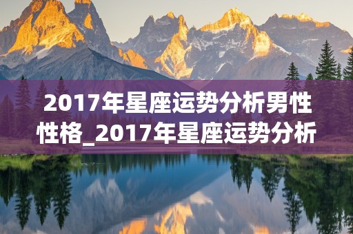 2017年星座运势分析男性性格_2017年星座运势分析男性性格特点