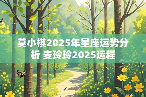 莫小棋2025年星座运势分析 麦玲玲2025运程