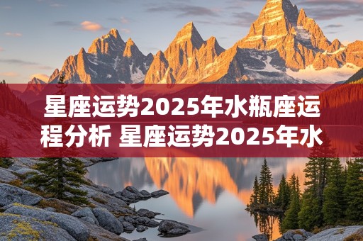 星座运势2025年水瓶座运程分析 星座运势2025年水瓶座运程分析图