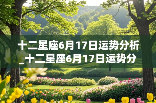 十二星座6月17日运势分析_十二星座6月17日运势分析