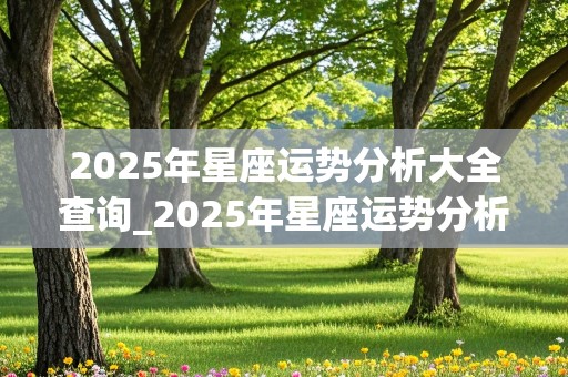 2025年星座运势分析大全查询_2025年星座运势分析大全查询表