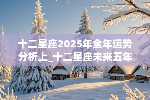 十二星座2025年全年运势分析上_十二星座未来五年运势