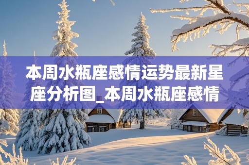 本周水瓶座感情运势最新星座分析图_本周水瓶座感情运势最新星座分析图片