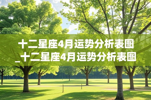 十二星座4月运势分析表图_十二星座4月运势分析表图片