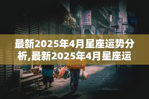 最新2025年4月星座运势分析,最新2025年4月星座运势分析图