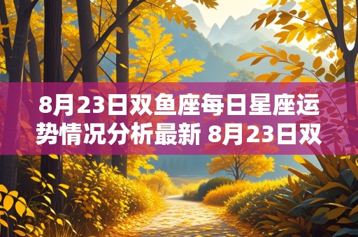 8月23日双鱼座每日星座运势情况分析最新 8月23日双鱼座每日星座运势情况分析最新版