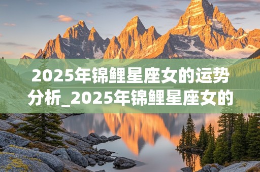 2025年锦鲤星座女的运势分析_2025年锦鲤星座女的运势分析