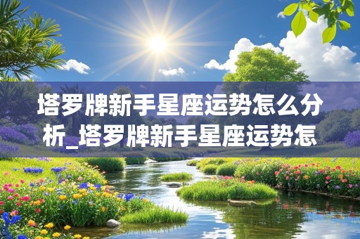 塔罗牌新手星座运势怎么分析_塔罗牌新手星座运势怎么分析的