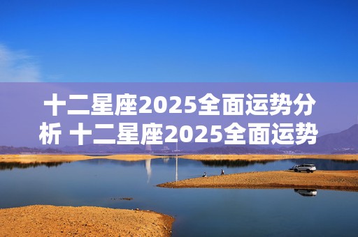 十二星座2025全面运势分析 十二星座2025全面运势分析图