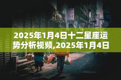 2025年1月4日十二星座运势分析视频,2025年1月4日十二星座运势分析视频讲解