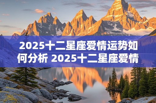 2025十二星座爱情运势如何分析 2025十二星座爱情运势如何分析