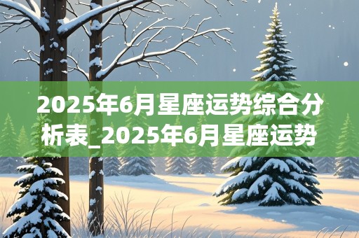 2025年6月星座运势综合分析表_2025年6月星座运势综合分析表格