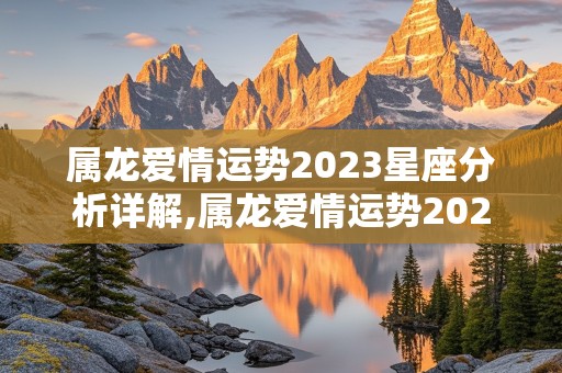 属龙爱情运势2023星座分析详解,属龙爱情运势2023星座分析详解图