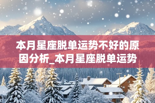 本月星座脱单运势不好的原因分析_本月星座脱单运势不好的原因分析图