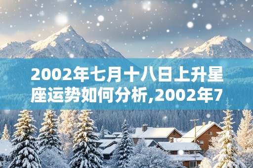 2002年七月十八日上升星座运势如何分析,2002年7月17日上升星座