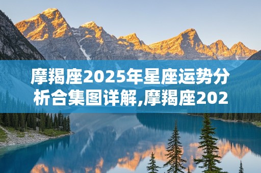 摩羯座2025年星座运势分析合集图详解,摩羯座2025年星座运势分析合集图详解视频