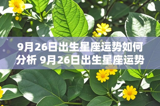 9月26日出生星座运势如何分析 9月26日出生星座运势如何分析出来