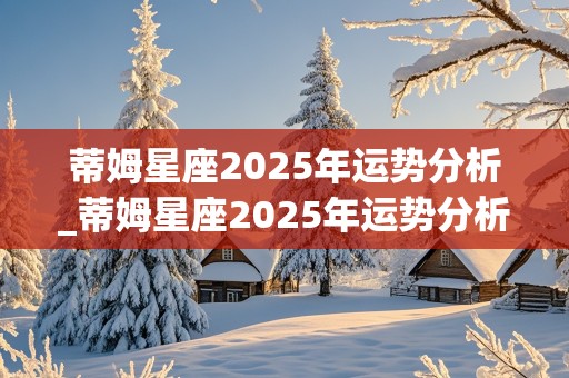 蒂姆星座2025年运势分析_蒂姆星座2025年运势分析