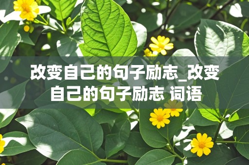 改变自己的句子励志_改变自己的句子励志 词语