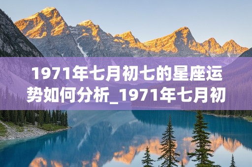 1971年七月初七的星座运势如何分析_1971年七月初七的星座运势如何分析呢