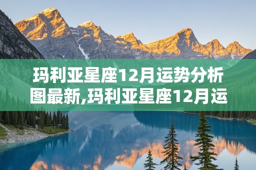 玛利亚星座12月运势分析图最新,玛利亚星座12月运势分析图最新版