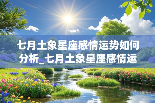 七月土象星座感情运势如何分析_七月土象星座感情运势如何分析出来