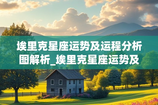 埃里克星座运势及运程分析图解析_埃里克星座运势及运程分析图解析大全