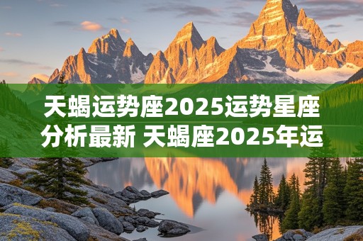 天蝎运势座2025运势星座分析最新 天蝎座2025年运势查询