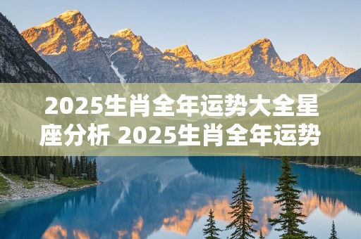 2025生肖全年运势大全星座分析 2025生肖全年运势大全星座分析图