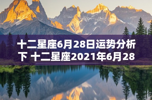 十二星座6月28日运势分析下 十二星座2021年6月28日运势