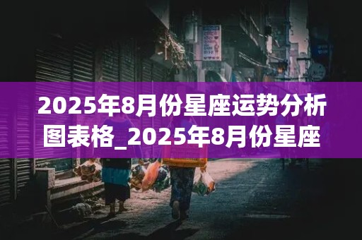 2025年8月份星座运势分析图表格_2025年8月份星座运势分析图表格大全