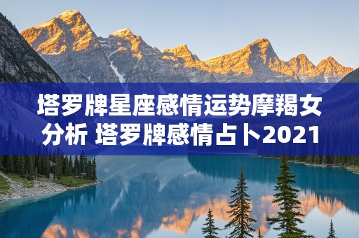 塔罗牌星座感情运势摩羯女分析 塔罗牌感情占卜2021摩羯座