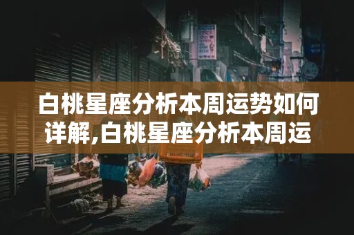 白桃星座分析本周运势如何详解,白桃星座分析本周运势如何详解视频