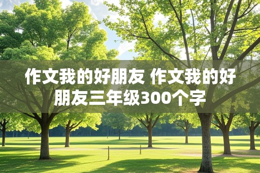 作文我的好朋友 作文我的好朋友三年级300个字