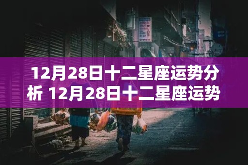 12月28日十二星座运势分析 12月28日十二星座运势分析